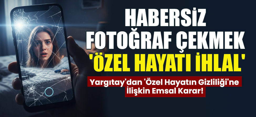 Yargıtay’dan ‘Özel Hayatın Gizliliği’ne İlişkin Emsal Karar!: Habersiz Fotoğraf Çekmek ‘Özel Hayatı İhlal’